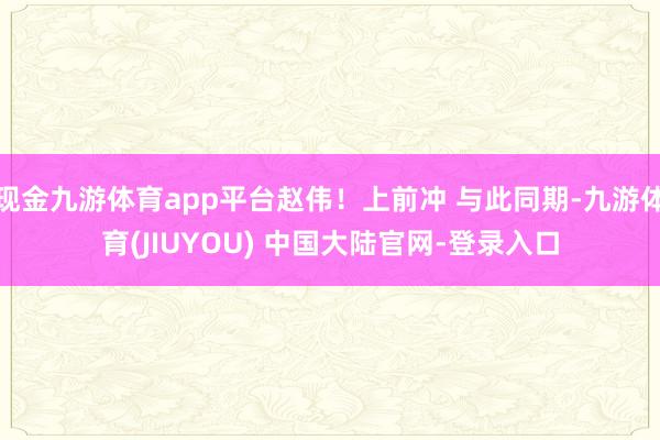 现金九游体育app平台赵伟!上前冲 与此同期-九游体育(JIUYOU) 中国大陆官网-登录入口