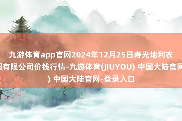 九游体育app官网2024年12月25日寿光地利农居品物流园有限公司价钱行情-九游体育(JIUYOU) 中国大陆官网-登录入口