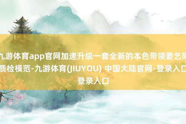 九游体育app官网加速升级一套全新的本色带领要乞降质检模范-九游体育(JIUYOU) 中国大陆官网-登录入口