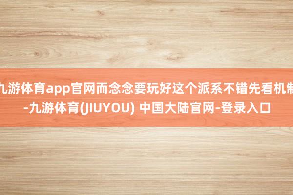 九游体育app官网而念念要玩好这个派系不错先看机制-九游体育(JIUYOU) 中国大陆官网-登录入口