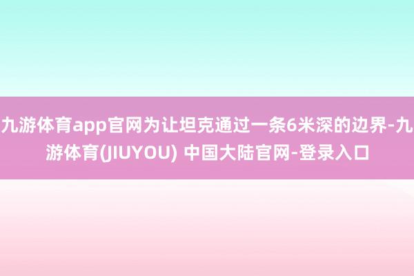九游体育app官网为让坦克通过一条6米深的边界-九游体育(JIUYOU) 中国大陆官网-登录入口