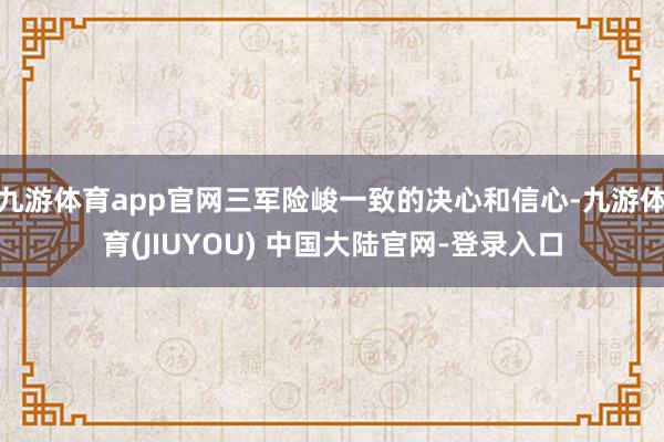 九游体育app官网三军险峻一致的决心和信心-九游体育(JIUYOU) 中国大陆官网-登录入口