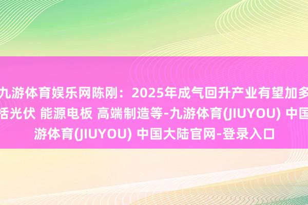 九游体育娱乐网陈刚：2025年成气回升产业有望加多 窘境回转行业或包括光伏 能源电板 高端制造等-九游体育(JIUYOU) 中国大陆官网-登录入口
