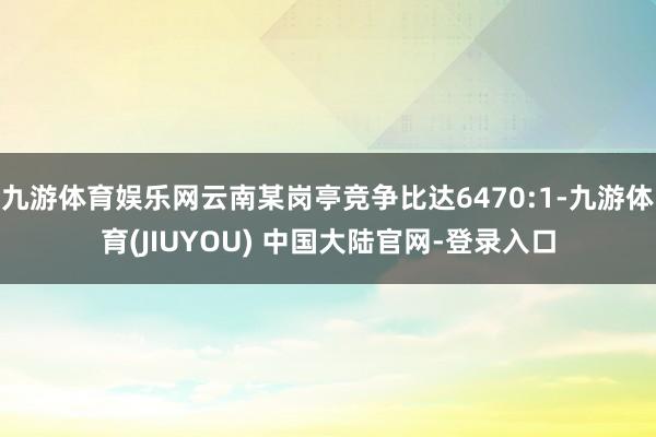 九游体育娱乐网云南某岗亭竞争比达6470:1-九游体育(JIUYOU) 中国大陆官网-登录入口
