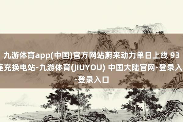 九游体育app(中国)官方网站蔚来动力单日上线 93 座充换电站-九游体育(JIUYOU) 中国大陆官网-登录入口