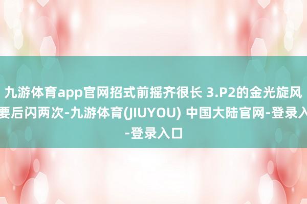 九游体育app官网招式前摇齐很长 3.P2的金光旋风锤要后闪两次-九游体育(JIUYOU) 中国大陆官网-登录入口