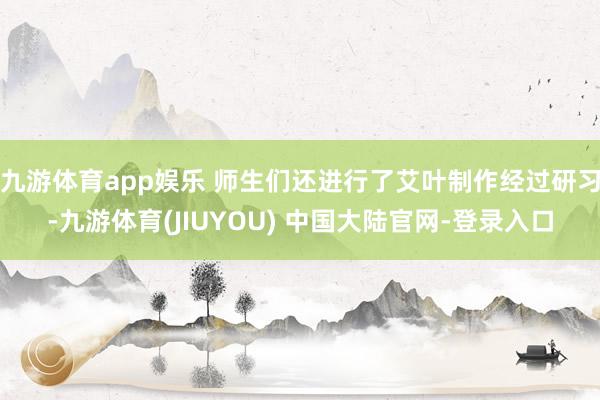 九游体育app娱乐 师生们还进行了艾叶制作经过研习-九游体育(JIUYOU) 中国大陆官网-登录入口