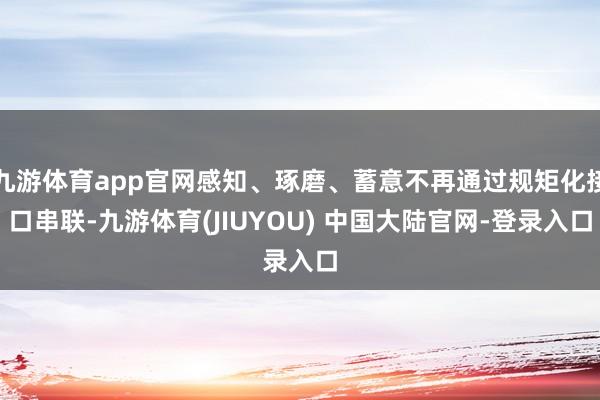 九游体育app官网感知、琢磨、蓄意不再通过规矩化接口串联-九游体育(JIUYOU) 中国大陆官网-登录入口