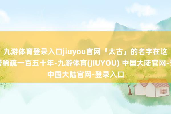 九游体育登录入口jiuyou官网「太古」的名字在这地区享誉稀疏一百五十年-九游体育(JIUYOU) 中国大陆官网-登录入口