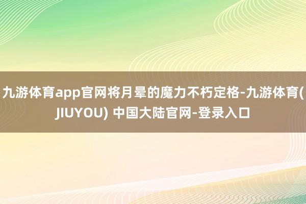 九游体育app官网将月晕的魔力不朽定格-九游体育(JIUYOU) 中国大陆官网-登录入口