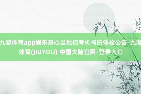 九游体育app娱乐热心当地招考机构的体检公告-九游体育(JIUYOU) 中国大陆官网-登录入口