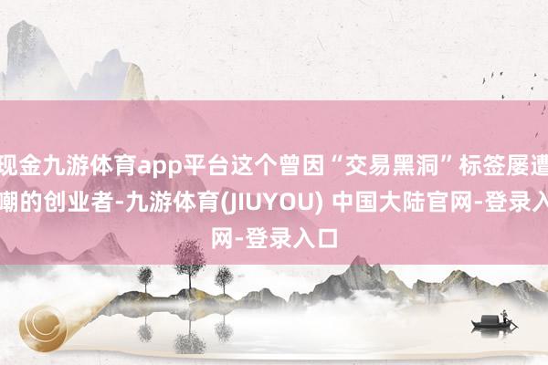 现金九游体育app平台这个曾因“交易黑洞”标签屡遭群嘲的创业者-九游体育(JIUYOU) 中国大陆官网-登录入口
