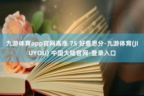 九游体育app官网高涨 75 好意思分-九游体育(JIUYOU) 中国大陆官网-登录入口