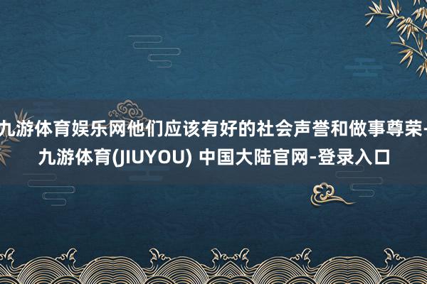 九游体育娱乐网他们应该有好的社会声誉和做事尊荣-九游体育(JIUYOU) 中国大陆官网-登录入口