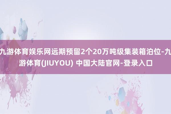 九游体育娱乐网远期预留2个20万吨级集装箱泊位-九游体育(JIUYOU) 中国大陆官网-登录入口