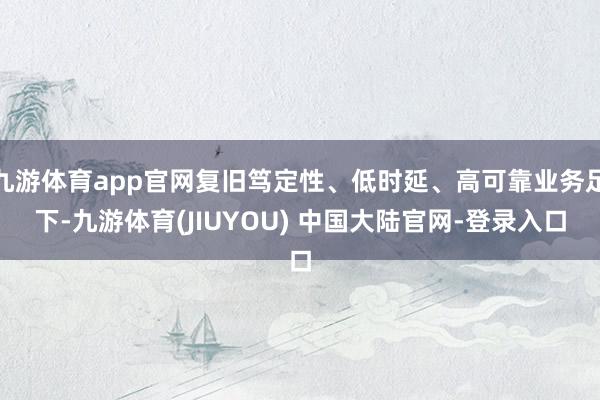 九游体育app官网复旧笃定性、低时延、高可靠业务足下-九游体育(JIUYOU) 中国大陆官网-登录入口