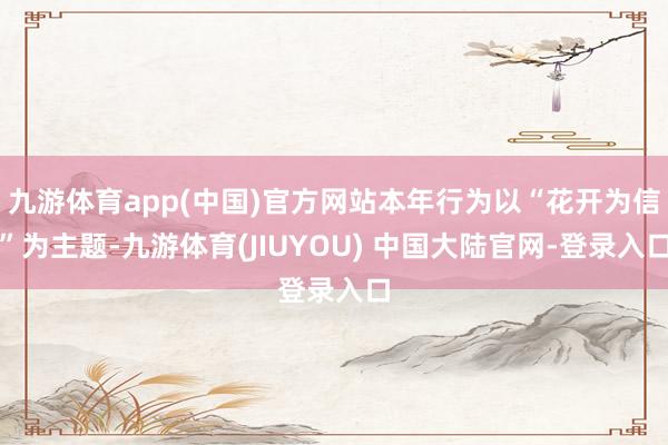 九游体育app(中国)官方网站本年行为以“花开为信”为主题-九游体育(JIUYOU) 中国大陆官网-登录入口