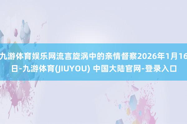 九游体育娱乐网流言旋涡中的亲情督察2026年1月16日-九游体育(JIUYOU) 中国大陆官网-登录入口