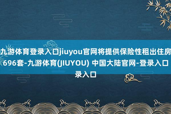 九游体育登录入口jiuyou官网将提供保险性租出住房696套-九游体育(JIUYOU) 中国大陆官网-登录入口