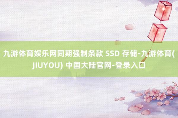 九游体育娱乐网同期强制条款 SSD 存储-九游体育(JIUYOU) 中国大陆官网-登录入口