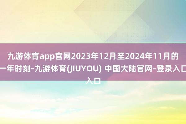 九游体育app官网2023年12月至2024年11月的一年时刻-九游体育(JIUYOU) 中国大陆官网-登录入口