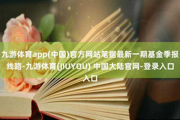 九游体育app(中国)官方网站笔据最新一期基金季报线路-九游体育(JIUYOU) 中国大陆官网-登录入口