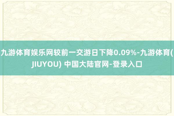 九游体育娱乐网较前一交游日下降0.09%-九游体育(JIUYOU) 中国大陆官网-登录入口