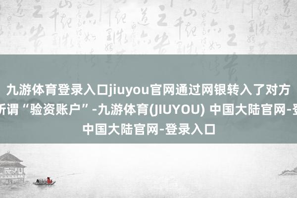 九游体育登录入口jiuyou官网通过网银转入了对方提供的所谓“验资账户”-九游体育(JIUYOU) 中国大陆官网-登录入口