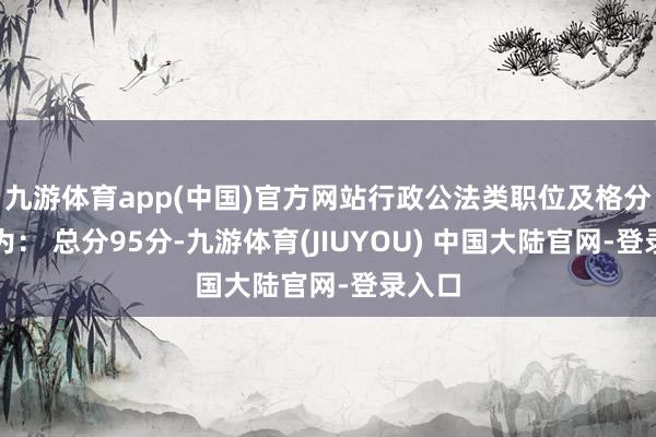 九游体育app(中国)官方网站行政公法类职位及格分数线为： 总分95分-九游体育(JIUYOU) 中国大陆官网-登录入口