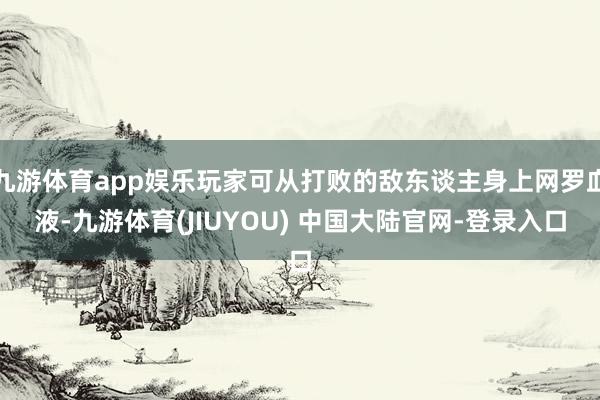 九游体育app娱乐玩家可从打败的敌东谈主身上网罗血液-九游体育(JIUYOU) 中国大陆官网-登录入口