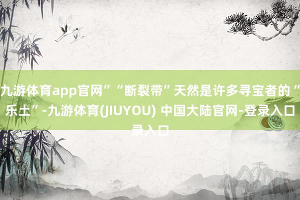 九游体育app官网”“断裂带”天然是许多寻宝者的“乐土”-九游体育(JIUYOU) 中国大陆官网-登录入口