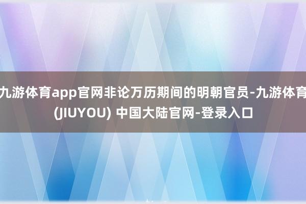 九游体育app官网非论万历期间的明朝官员-九游体育(JIUYOU) 中国大陆官网-登录入口