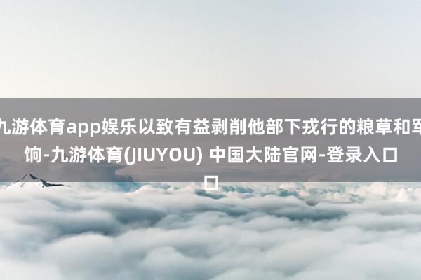 九游体育app娱乐以致有益剥削他部下戎行的粮草和军饷-九游体育(JIUYOU) 中国大陆官网-登录入口