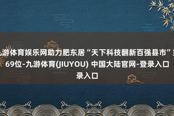 九游体育娱乐网助力肥东居“天下科技翻新百强县市”第69位-九游体育(JIUYOU) 中国大陆官网-登录入口