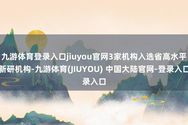 九游体育登录入口jiuyou官网3家机构入选省高水平新研机构-九游体育(JIUYOU) 中国大陆官网-登录入口