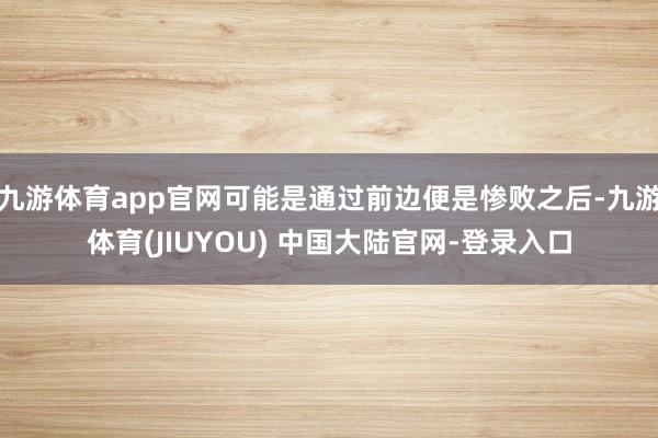 九游体育app官网可能是通过前边便是惨败之后-九游体育(JIUYOU) 中国大陆官网-登录入口
