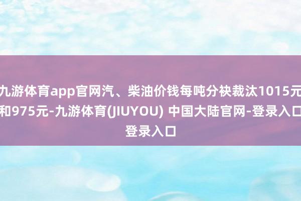 九游体育app官网汽、柴油价钱每吨分袂裁汰1015元和975元-九游体育(JIUYOU) 中国大陆官网-登录入口