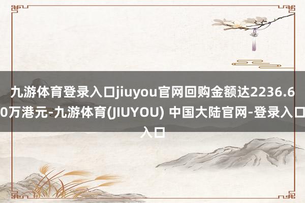 九游体育登录入口jiuyou官网回购金额达2236.60万港元-九游体育(JIUYOU) 中国大陆官网-登录入口