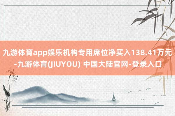 九游体育app娱乐机构专用席位净买入138.41万元-九游体育(JIUYOU) 中国大陆官网-登录入口