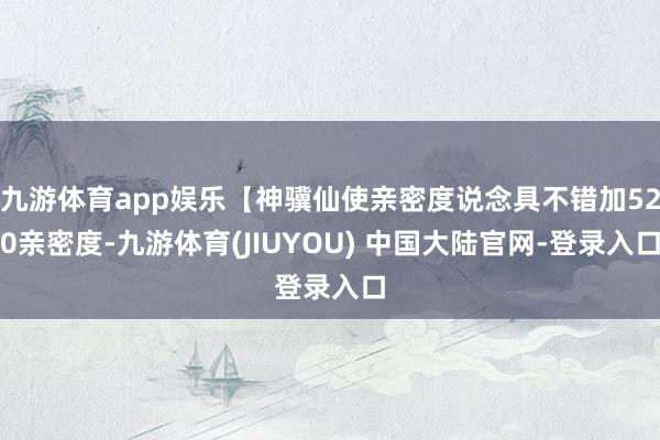 九游体育app娱乐【神骥仙使亲密度说念具不错加520亲密度-九游体育(JIUYOU) 中国大陆官网-登录入口