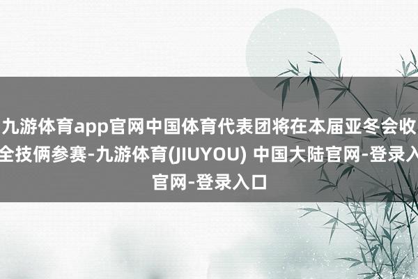 九游体育app官网中国体育代表团将在本届亚冬会收尾全技俩参赛-九游体育(JIUYOU) 中国大陆官网-登录入口