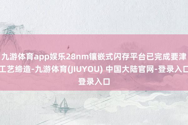 九游体育app娱乐28nm镶嵌式闪存平台已完成要津工艺缔造-九游体育(JIUYOU) 中国大陆官网-登录入口