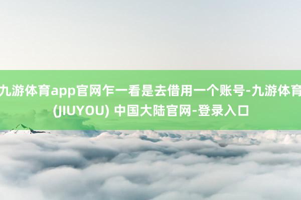 九游体育app官网乍一看是去借用一个账号-九游体育(JIUYOU) 中国大陆官网-登录入口