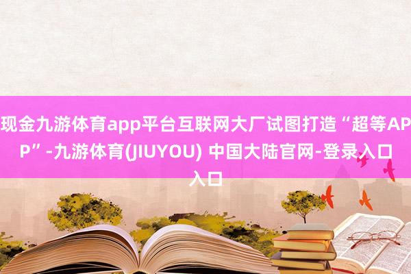 现金九游体育app平台互联网大厂试图打造“超等APP”-九游体育(JIUYOU) 中国大陆官网-登录入口