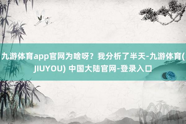 九游体育app官网为啥呀？我分析了半天-九游体育(JIUYOU) 中国大陆官网-登录入口