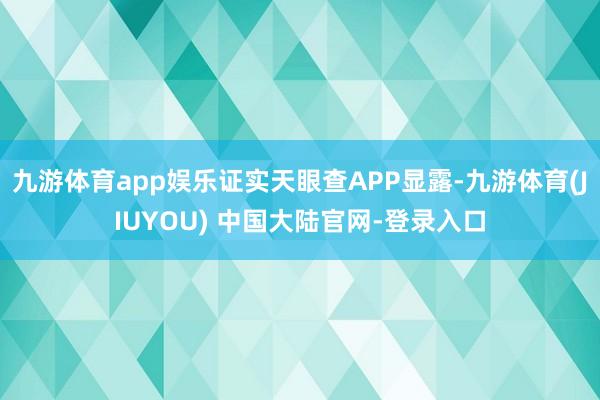 九游体育app娱乐证实天眼查APP显露-九游体育(JIUYOU) 中国大陆官网-登录入口