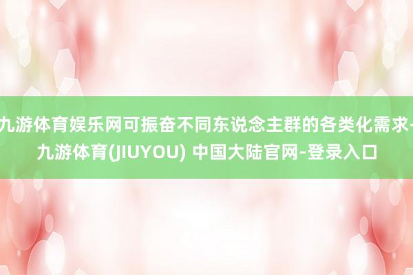 九游体育娱乐网可振奋不同东说念主群的各类化需求-九游体育(JIUYOU) 中国大陆官网-登录入口