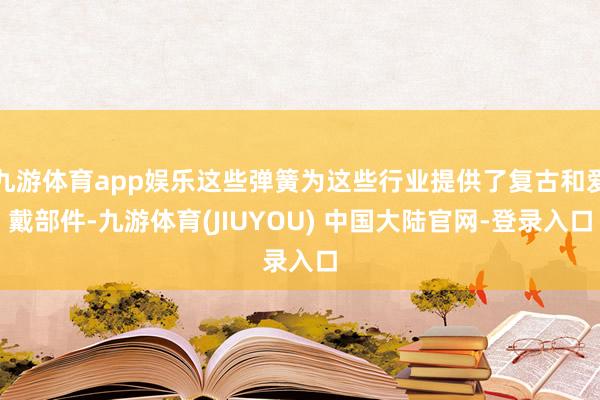 九游体育app娱乐这些弹簧为这些行业提供了复古和爱戴部件-九游体育(JIUYOU) 中国大陆官网-登录入口