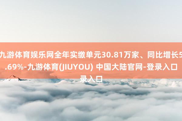 九游体育娱乐网全年实缴单元30.81万家、同比增长5.69%-九游体育(JIUYOU) 中国大陆官网-登录入口