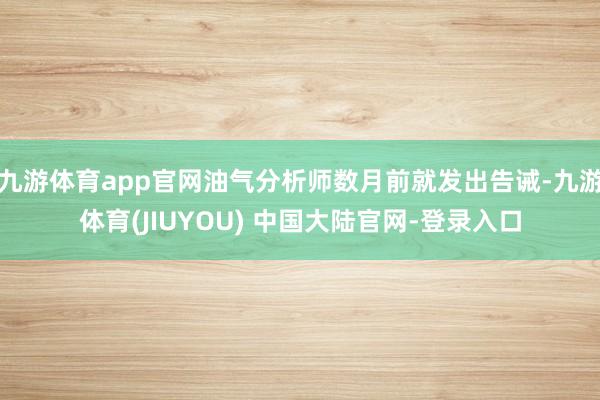 九游体育app官网油气分析师数月前就发出告诫-九游体育(JIUYOU) 中国大陆官网-登录入口